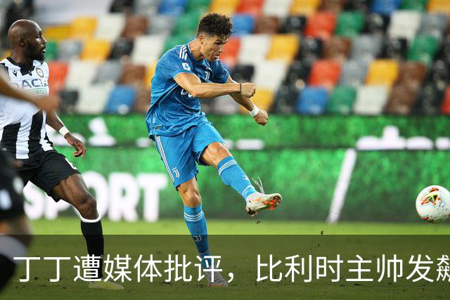 丁丁遭媒体批评，比利时主帅发飙：你们是真不知道他是什么级别