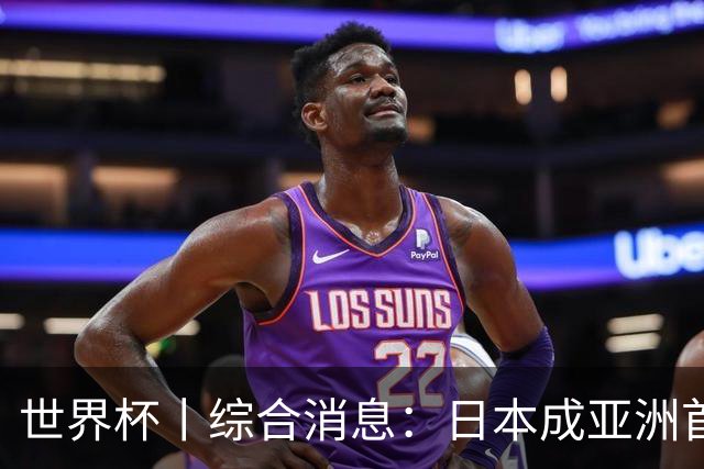 世界杯丨综合消息：日本成亚洲首支晋级球队 厄瓜多尔逆转德国