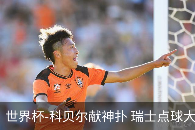 世界杯-科贝尔献神扑 瑞士点球大战4-3哥伦比亚进8强