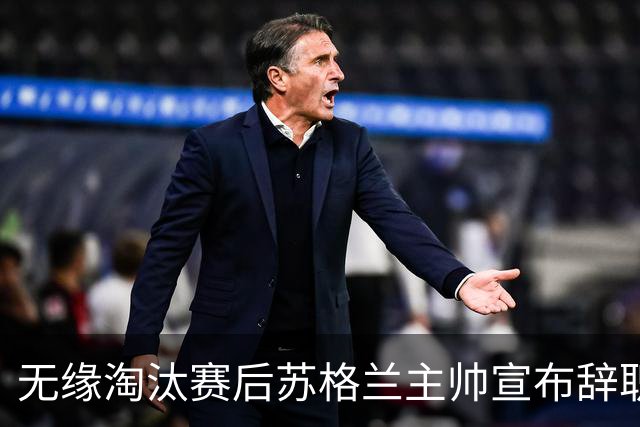 无缘淘汰赛后苏格兰主帅宣布辞职 执教七年出战三届大赛