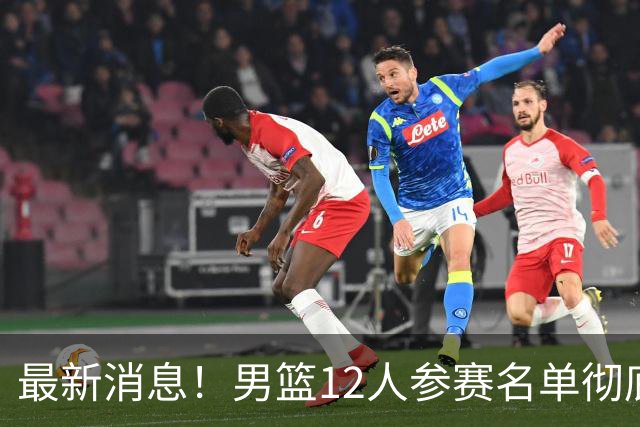 最新消息！男篮12人参赛名单彻底敲定，杜锋有望火线回归临危救队，赵继伟脚踝肿胀依旧坚持出战