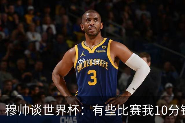 穆帅谈世界杯：有些比赛我10分钟就关电视了 世界杯应是最顶级的