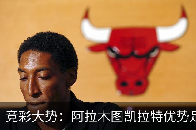竞彩大势：阿拉木图凯拉特优势足 主场完胜可期