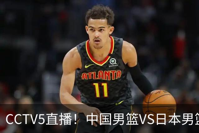 CCTV5直播！中国男篮VS日本男篮，12人大名单或出炉，赢球=晋级