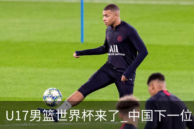 U17男篮世界杯来了 中国下一位NBA球员或就在其中